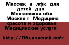 Массаж  и  лфк  для  детей  дцп. - Московская обл., Москва г. Медицина, красота и здоровье » Медицинские услуги   